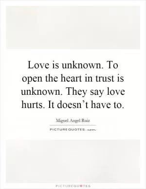 Love is unknown. To open the heart in trust is unknown. They say love hurts. It doesn’t have to Picture Quote #1