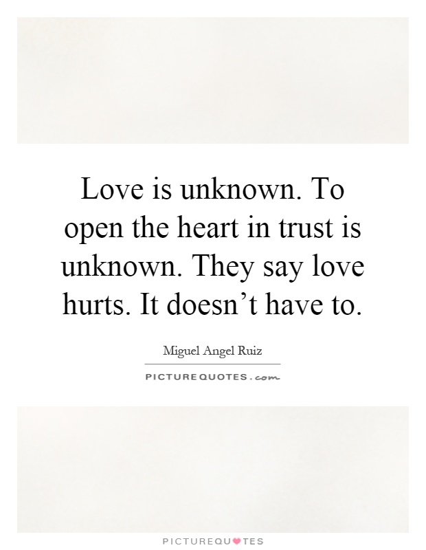 Love is unknown. To open the heart in trust is unknown. They say love hurts. It doesn't have to Picture Quote #1