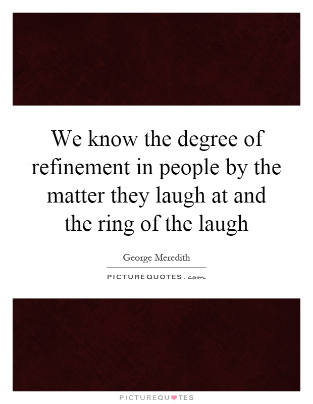 We know the degree of refinement in people by the matter they laugh at and the ring of the laugh Picture Quote #1
