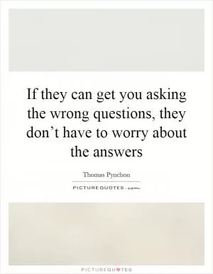 If they can get you asking the wrong questions, they don’t have to worry about the answers Picture Quote #1