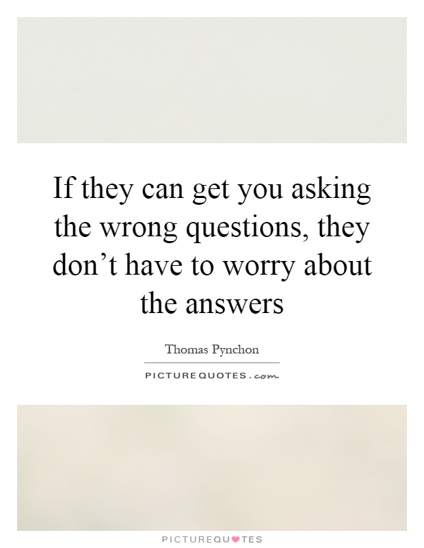 If they can get you asking the wrong questions, they don't have to worry about the answers Picture Quote #1