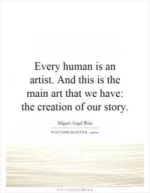 Every human is an artist. And this is the main art that we have: the creation of our story Picture Quote #1
