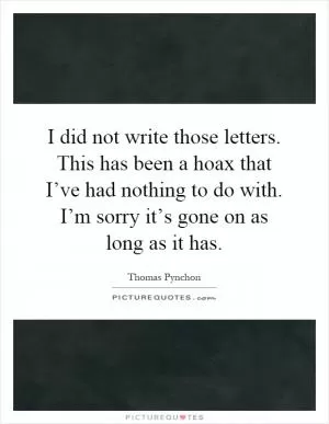 I did not write those letters. This has been a hoax that I’ve had nothing to do with. I’m sorry it’s gone on as long as it has Picture Quote #1