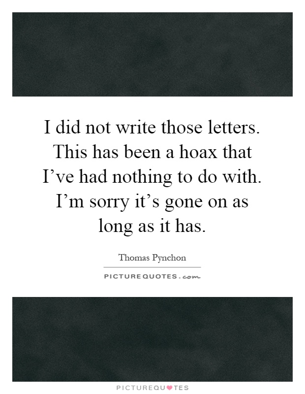 I did not write those letters. This has been a hoax that I've had nothing to do with. I'm sorry it's gone on as long as it has Picture Quote #1