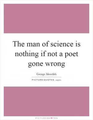 The man of science is nothing if not a poet gone wrong Picture Quote #1