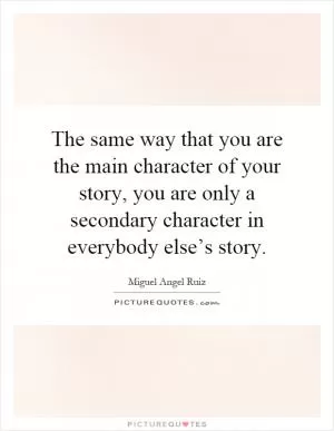 The same way that you are the main character of your story, you are only a secondary character in everybody else’s story Picture Quote #1
