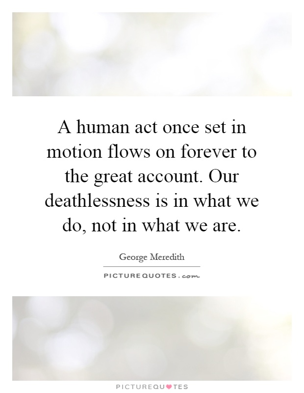 A human act once set in motion flows on forever to the great account. Our deathlessness is in what we do, not in what we are Picture Quote #1