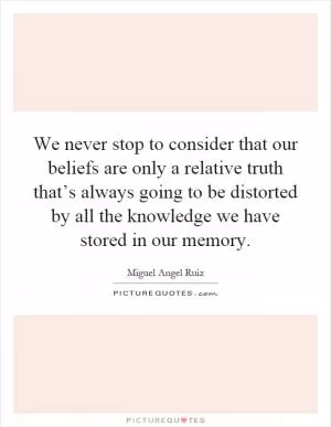 We never stop to consider that our beliefs are only a relative truth that’s always going to be distorted by all the knowledge we have stored in our memory Picture Quote #1