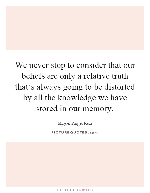 We never stop to consider that our beliefs are only a relative truth that's always going to be distorted by all the knowledge we have stored in our memory Picture Quote #1