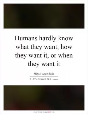 Humans hardly know what they want, how they want it, or when they want it Picture Quote #1