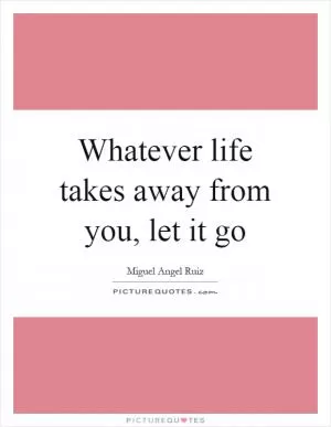 Whatever life takes away from you, let it go Picture Quote #1