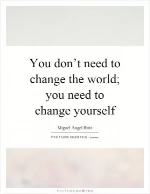 You don’t need to change the world; you need to change yourself Picture Quote #1