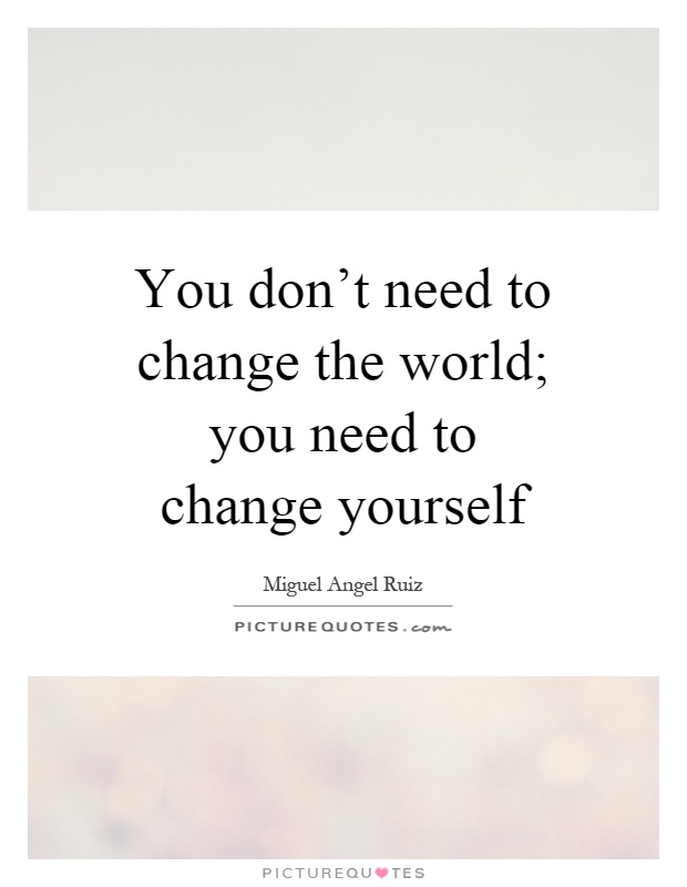 You don't need to change the world; you need to change yourself Picture Quote #1