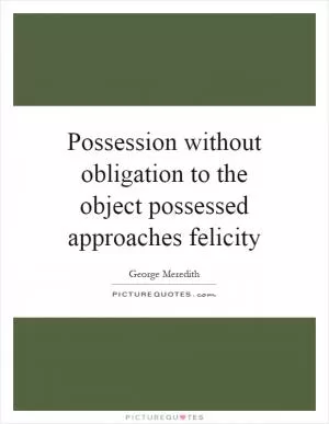 Possession without obligation to the object possessed approaches felicity Picture Quote #1