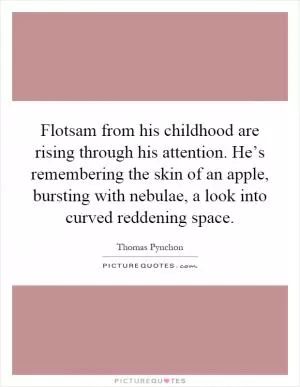 Flotsam from his childhood are rising through his attention. He’s remembering the skin of an apple, bursting with nebulae, a look into curved reddening space Picture Quote #1