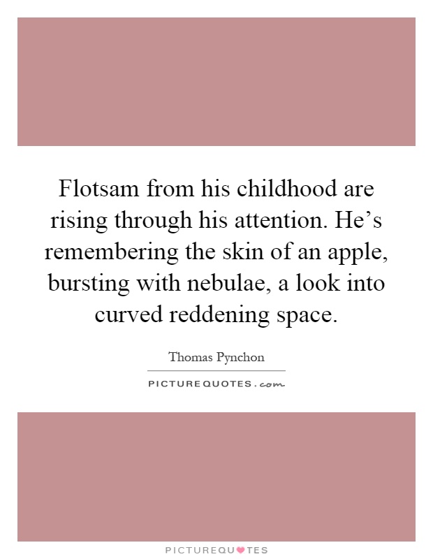 Flotsam from his childhood are rising through his attention. He's remembering the skin of an apple, bursting with nebulae, a look into curved reddening space Picture Quote #1
