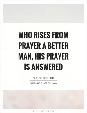Who rises from prayer a better man, his prayer is answered Picture Quote #1