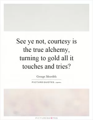 See ye not, courtesy is the true alchemy, turning to gold all it touches and tries? Picture Quote #1