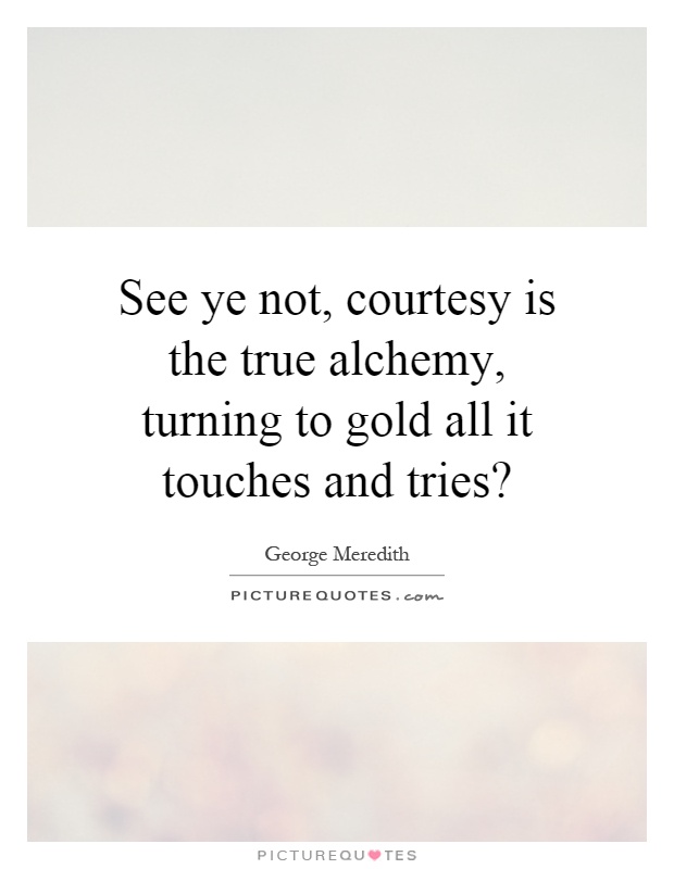 See ye not, courtesy is the true alchemy, turning to gold all it touches and tries? Picture Quote #1