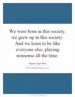 We were born in this society, we grew up in this society. And we learn to be like everyone else, playing nonsense all the time Picture Quote #1