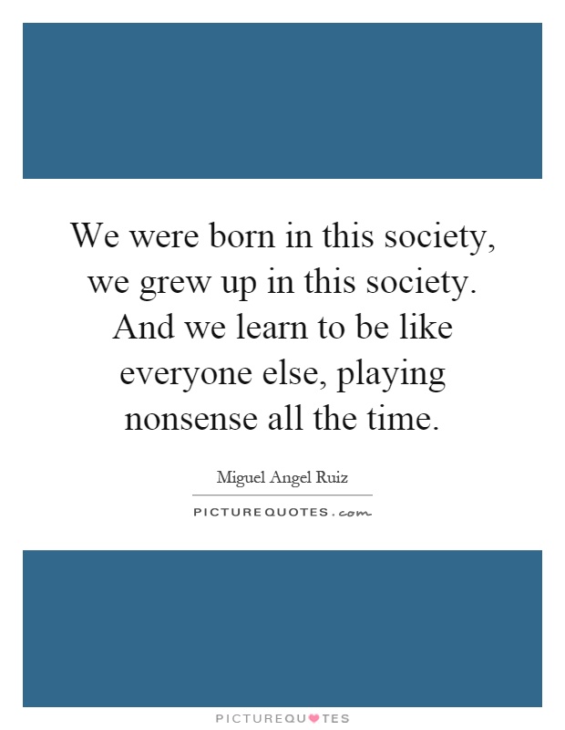 We were born in this society, we grew up in this society. And we learn to be like everyone else, playing nonsense all the time Picture Quote #1