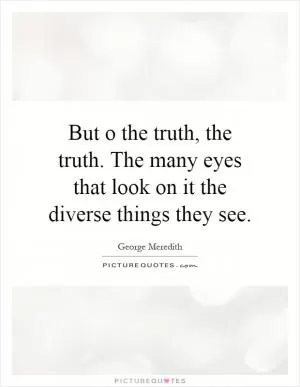 But o the truth, the truth. The many eyes that look on it the diverse things they see Picture Quote #1