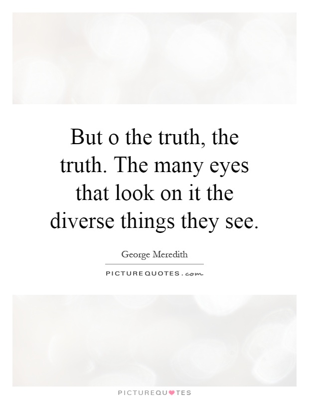 But o the truth, the truth. The many eyes that look on it the diverse things they see Picture Quote #1