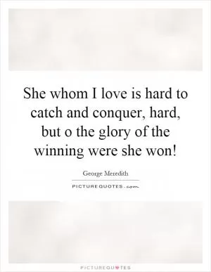 She whom I love is hard to catch and conquer, hard, but o the glory of the winning were she won! Picture Quote #1
