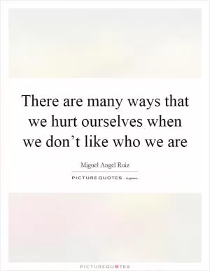 There are many ways that we hurt ourselves when we don’t like who we are Picture Quote #1