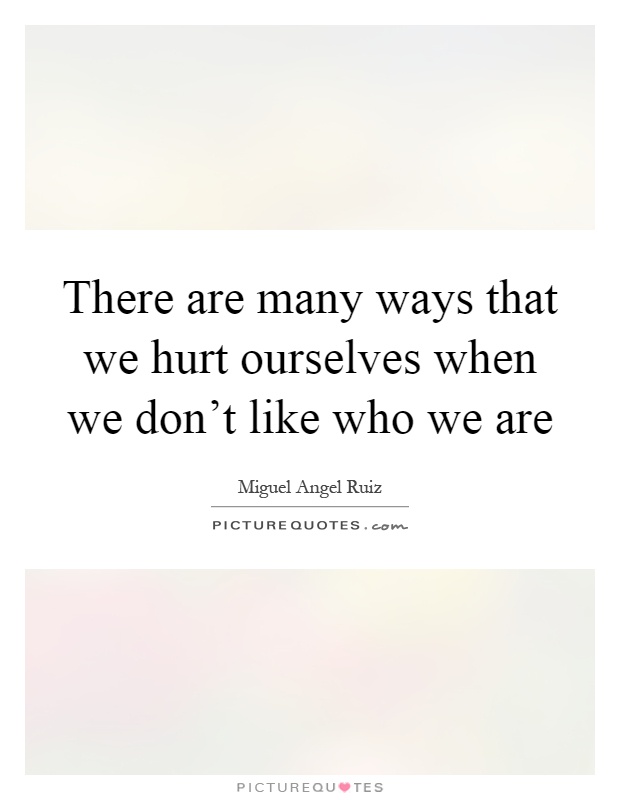 There are many ways that we hurt ourselves when we don't like who we are Picture Quote #1
