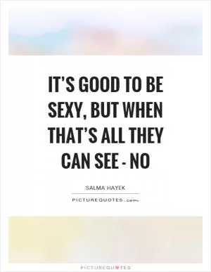 It’s good to be sexy, but when that’s all they can see - no Picture Quote #1