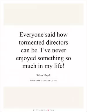 Everyone said how tormented directors can be. I’ve never enjoyed something so much in my life! Picture Quote #1