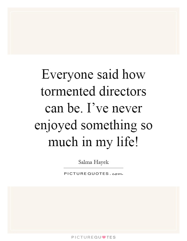 Everyone said how tormented directors can be. I've never enjoyed something so much in my life! Picture Quote #1