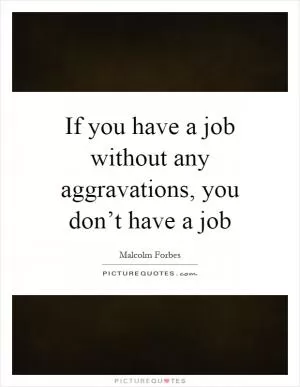 If you have a job without any aggravations, you don’t have a job Picture Quote #1