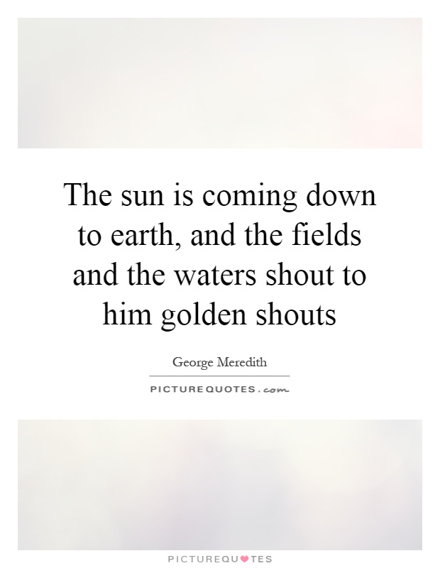 The sun is coming down to earth, and the fields and the waters shout to him golden shouts Picture Quote #1