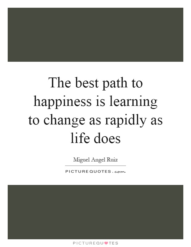 The best path to happiness is learning to change as rapidly as life does Picture Quote #1