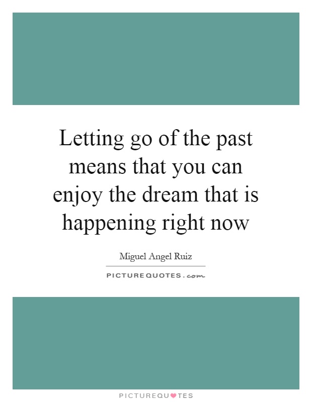 Letting go of the past means that you can enjoy the dream that is happening right now Picture Quote #1