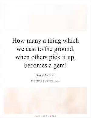 How many a thing which we cast to the ground, when others pick it up, becomes a gem! Picture Quote #1