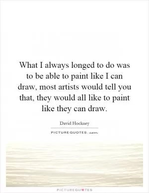 What I always longed to do was to be able to paint like I can draw, most artists would tell you that, they would all like to paint like they can draw Picture Quote #1