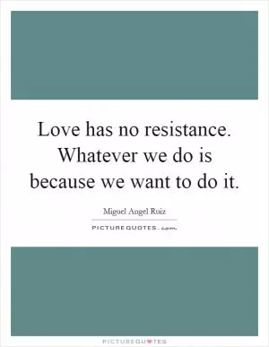 Love has no resistance. Whatever we do is because we want to do it Picture Quote #1