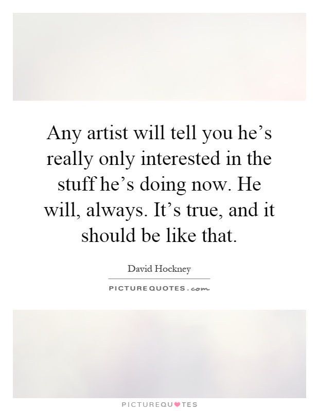 Any artist will tell you he's really only interested in the stuff he's doing now. He will, always. It's true, and it should be like that Picture Quote #1