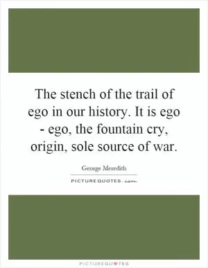 The stench of the trail of ego in our history. It is ego - ego, the fountain cry, origin, sole source of war Picture Quote #1