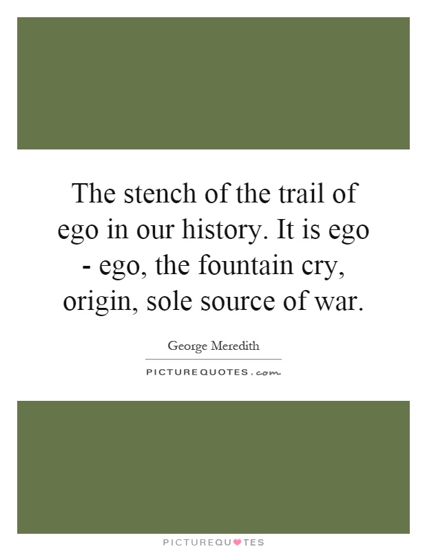 The stench of the trail of ego in our history. It is ego - ego, the fountain cry, origin, sole source of war Picture Quote #1