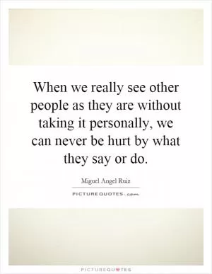 When we really see other people as they are without taking it personally, we can never be hurt by what they say or do Picture Quote #1