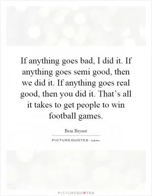 If anything goes bad, I did it. If anything goes semi good, then we did it. If anything goes real good, then you did it. That’s all it takes to get people to win football games Picture Quote #1