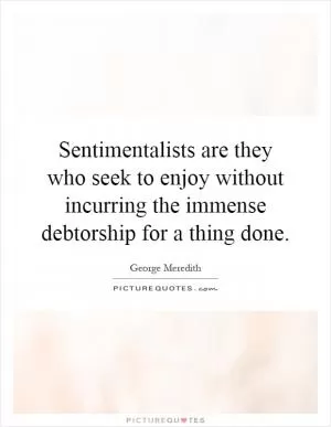 Sentimentalists are they who seek to enjoy without incurring the immense debtorship for a thing done Picture Quote #1