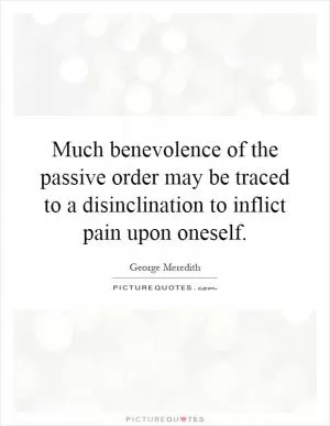 Much benevolence of the passive order may be traced to a disinclination to inflict pain upon oneself Picture Quote #1
