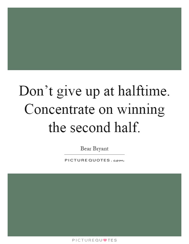 Don't give up at halftime. Concentrate on winning the second half Picture Quote #1