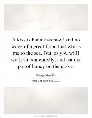 A kiss is but a kiss now! and no wave of a great flood that whirls me to the sea. But, as you will! we’ll sit contentedly, and eat our pot of honey on the grave Picture Quote #1