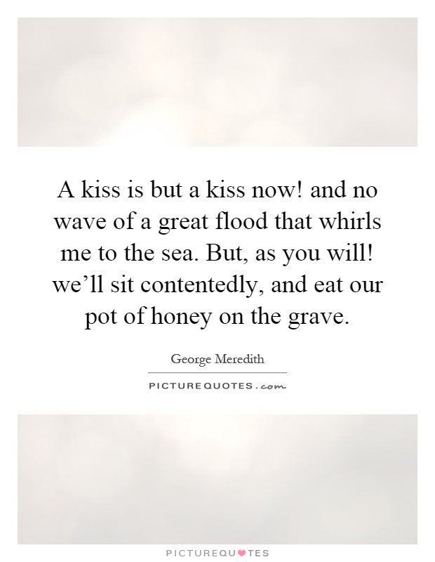 A kiss is but a kiss now! and no wave of a great flood that whirls me to the sea. But, as you will! we'll sit contentedly, and eat our pot of honey on the grave Picture Quote #1